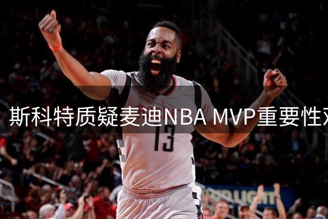 斯科特质疑麦迪NBA MVP重要性观点：荣誉缺失难具说服力