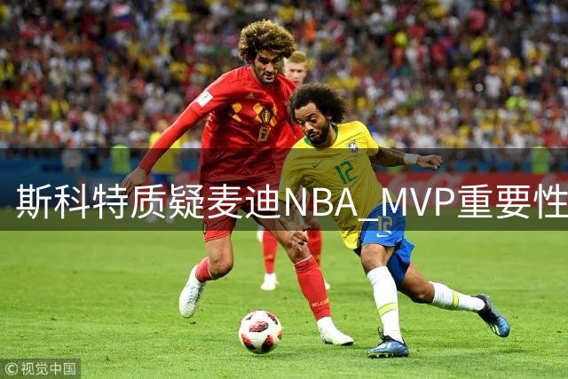 斯科特质疑麦迪NBA MVP重要性观点：荣誉缺失难具说服力