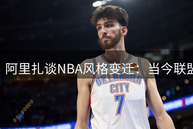 阿里扎谈NBA风格变迁：当今联盟身体对抗远不及从前